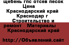 щебень гпс отсев песок  › Цена ­ 300 - Краснодарский край, Краснодар г. Строительство и ремонт » Материалы   . Краснодарский край